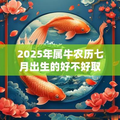 2025年属牛农历七月出生的好不好取名最佳用字是什么