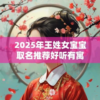 2025年王姓女宝宝取名推荐好听有寓意的女孩起名大全