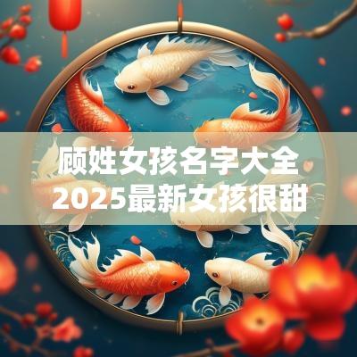 顾姓女孩名字大全2025最新女孩很甜有内涵的首选名字