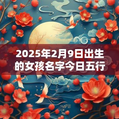 2025年2月9日出生的女孩名字今日五行缺火免费取名