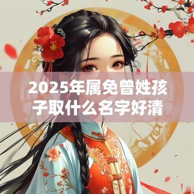 2025年属免曾姓孩子取什么名字好清秀隽永的宝宝起名