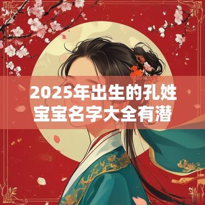 2025年出生的孔姓宝宝名字大全有潜力的孔姓宝宝名字