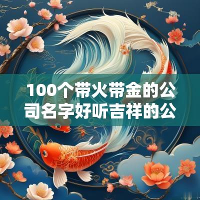 100个带火带金的公司名字好听吉祥的公司名字2025