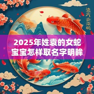 2025年姓袁的女蛇宝宝怎样取名字明眸皓齿的女孩名字