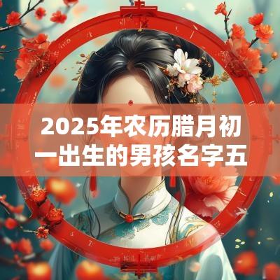 2025年农历腊月初一出生的男孩名字五行缺木怎么取名