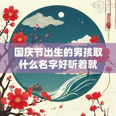 国庆节出生的男孩取什么名字好听着就不同凡响的名字合集