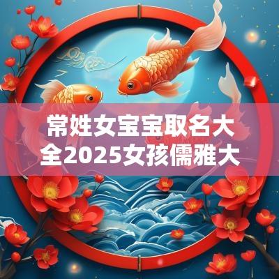 常姓女宝宝取名大全2025女孩儒雅大气的精选好名赏析
