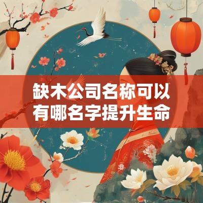 缺木公司名称可以有哪名字提升生命力与成长潜力的公司名