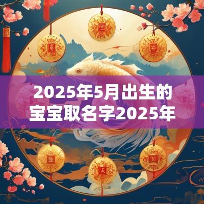 2025年5月出生的宝宝取名字2025年属蛇宝宝取名