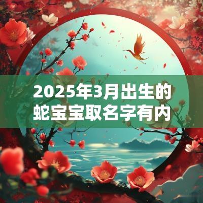 2025年3月出生的蛇宝宝取名字有内涵的男孩名字大全