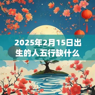 2025年2月15日出生的人五行缺什么补_的名字推荐