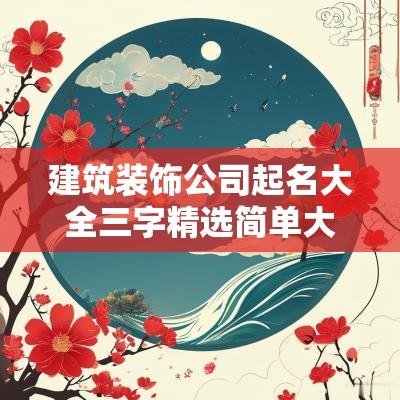建筑装饰公司起名大全三字精选简单大气的企业名字一览表