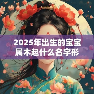 2025年出生的宝宝属木起什么名字形容生机勃勃的名字