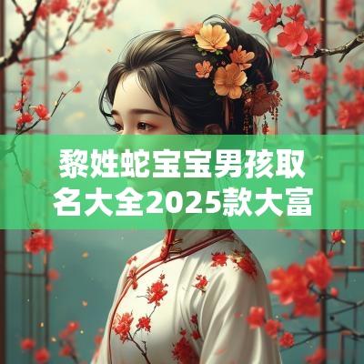 黎姓蛇宝宝男孩取名大全2025款大富大贵的男宝宝名字