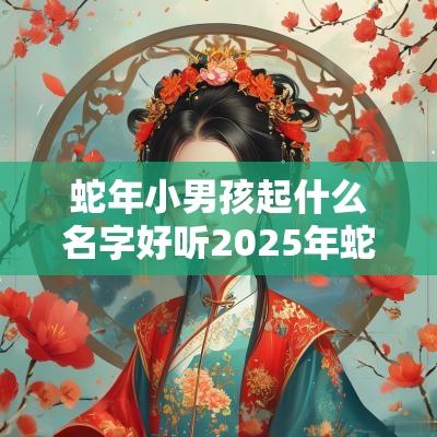 蛇年小男孩起什么名字好听2025年蛇宝宝男孩名字大全