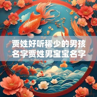 贾姓好听稀少的男孩名字贾姓男宝宝名字大全2025属蛇