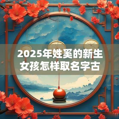 2025年姓奚的新生女孩怎样取名字古风韵味的女孩名字
