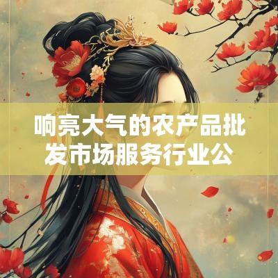 响亮大气的农产品批发市场服务行业公司名字大全2025年