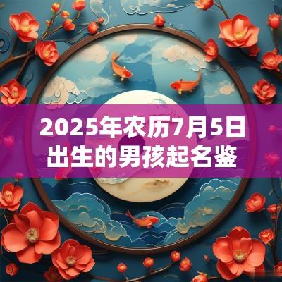 2025年农历7月5日出生的男孩起名鉴赏满分名字大全