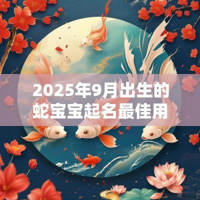 2025年9月出生的蛇宝宝起名最佳用字宜忌用字大全