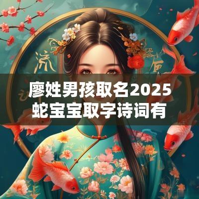 廖姓男孩取名2025蛇宝宝取字诗词有文采的廖姓宝宝名