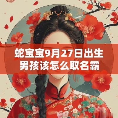 蛇宝宝9月27日出生男孩该怎么取名霸气的属蛇男生名字