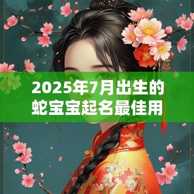 2025年7月出生的蛇宝宝起名最佳用字宜忌用字大全