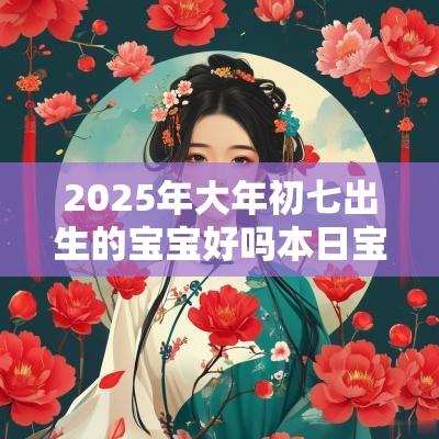 2025年大年初七出生的宝宝好吗本日宝宝八字算命取名
