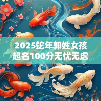 2025蛇年郭姓女孩起名100分无忧无虑的女宝宝名字