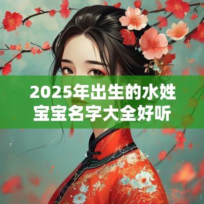 2025年出生的水姓宝宝名字大全好听有意义的名字解析