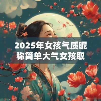 2025年女孩气质昵称简单大气女孩取名优雅大气简短