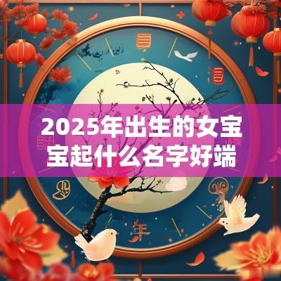 2025年出生的女宝宝起什么名字好端庄优雅的女孩名字