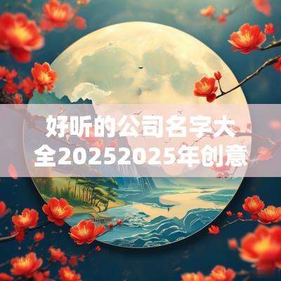 好听的公司名字大全20252025年创意新潮公司名字