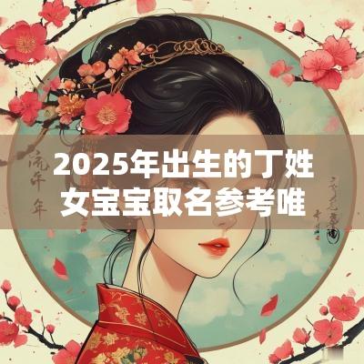 2025年出生的丁姓女宝宝取名参考唯美清秀的女孩名字