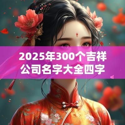 2025年300个吉祥公司名字大全四字好听的名字推荐