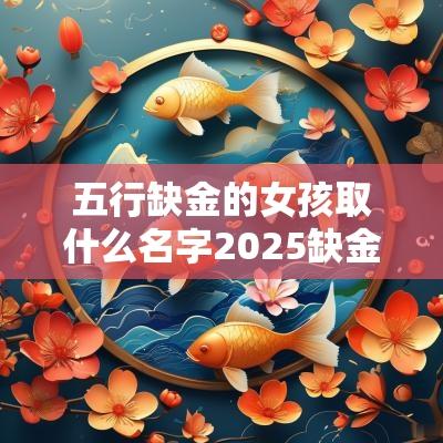 五行缺金的女孩取什么名字2025缺金女宝宝名字大全集