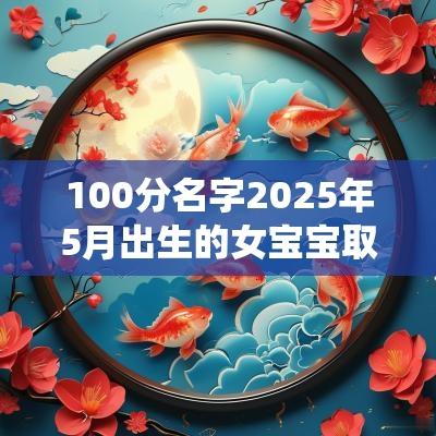 100分名字2025年5月出生的女宝宝取名仙气十足
