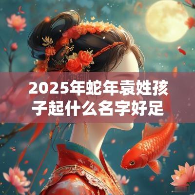 2025年蛇年袁姓孩子起什么名字好足智多谋的宝宝取名