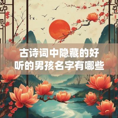 古诗词中隐藏的好听的男孩名字有哪些充满仙气的男生名字
