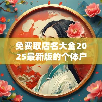免费取店名大全2025最新版的个体户商铺免费起名大全
