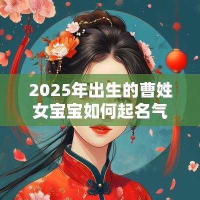 2025年出生的曹姓女宝宝如何起名气质出众的女孩名字