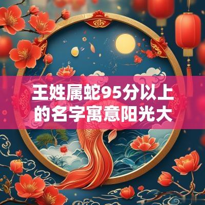 王姓属蛇95分以上的名字寓意阳光大气的男宝宝名字宝典
