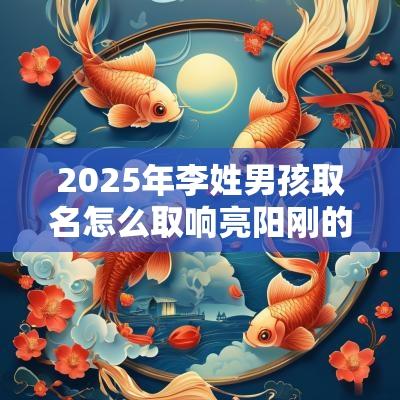 2025年李姓男孩取名怎么取响亮阳刚的男宝宝名字