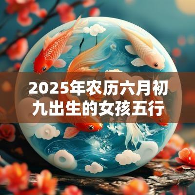 2025年农历六月初九出生的女孩五行命理解析取名旺运