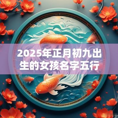 2025年正月初九出生的女孩名字五行缺火八字免费取名
