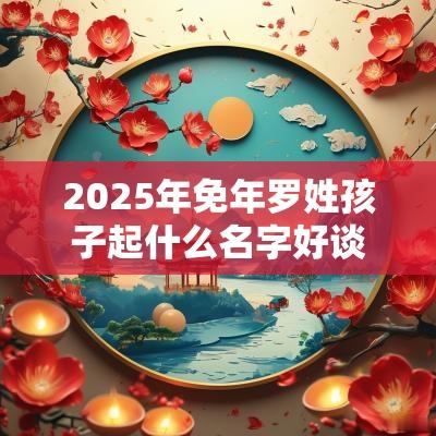 2025年免年罗姓孩子起什么名字好谈吐不凡的宝宝取名