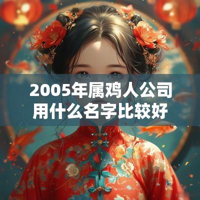 2005年属鸡人公司用什么名字比较好公司起名方法推荐