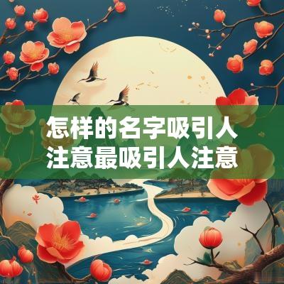 怎样的名字吸引人注意最吸引人注意的的女孩名字大全