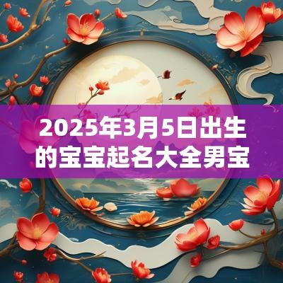2025年3月5日出生的宝宝起名大全男宝宝帅气的名字