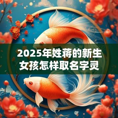 2025年姓蒋的新生女孩怎样取名字灵动高雅女孩名字